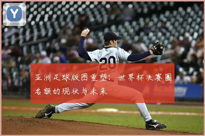 亚洲足球版图重塑:世界杯决赛圈名额的现状与未来