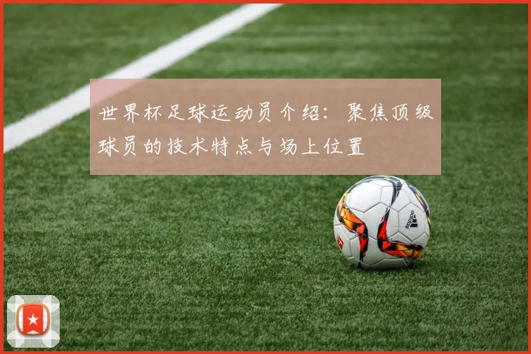 世界杯足球运动员介绍：聚焦顶级球员的技术特点与场上位置