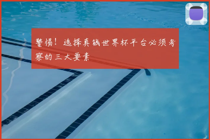 警惕！选择真钱世界杯平台必须考察的三大要素