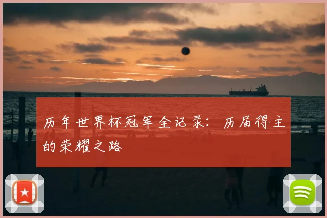 历年世界杯冠军全记录：历届得主的荣耀之路