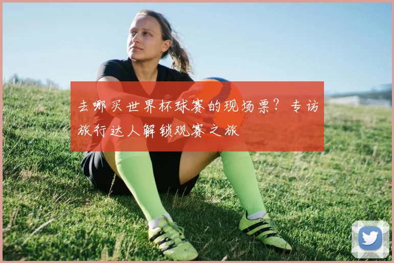 去哪买世界杯球赛的现场票？专访旅行达人解锁观赛之旅