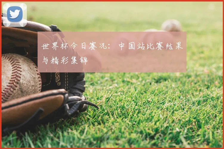 世界杯今日赛况:中国站比赛结果与精彩集锦