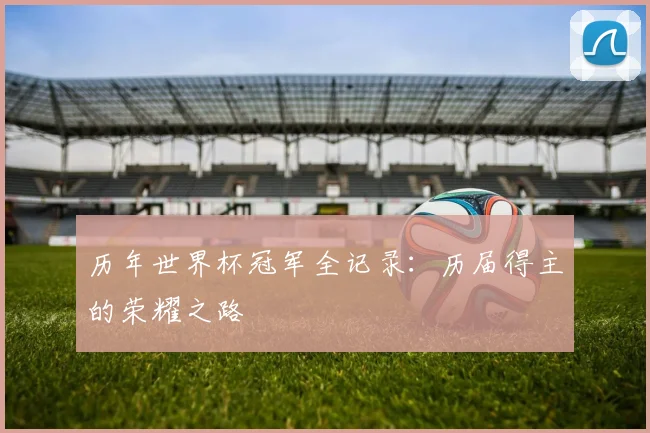 历年世界杯冠军全记录：历届得主的荣耀之路