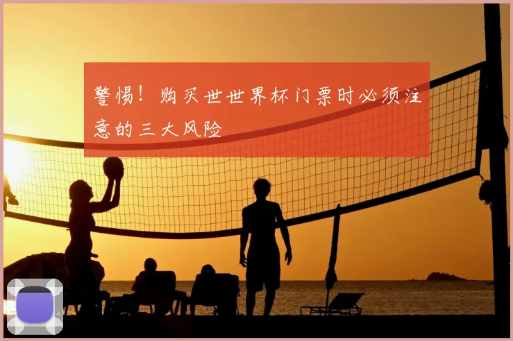 警惕！购买世世界杯门票时必须注意的三大风险