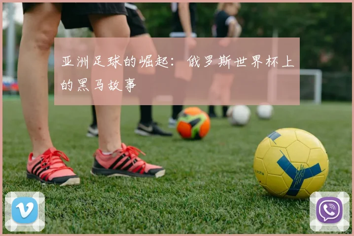 亚洲足球的崛起:俄罗斯世界杯上的黑马故事