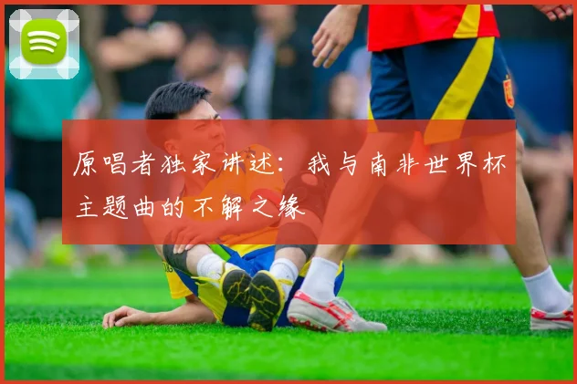 原唱者独家讲述：我与南非世界杯主题曲的不解之缘