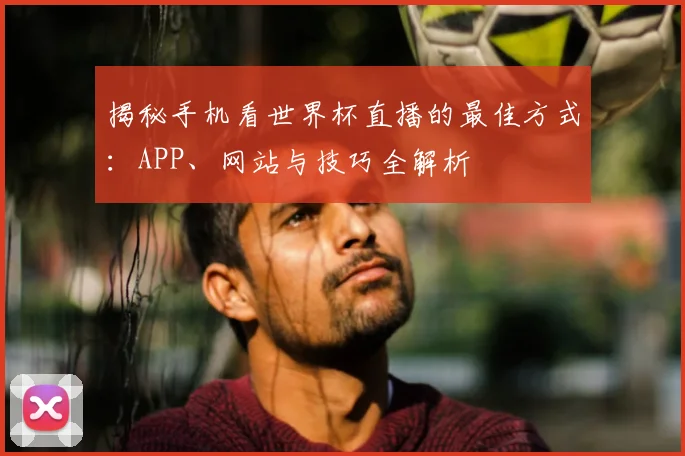 揭秘手机看世界杯直播的最佳方式：APP、网站与技巧全解析