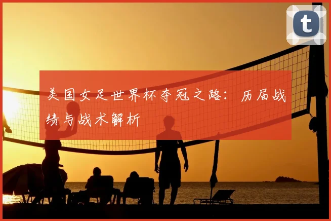 美国女足世界杯夺冠之路：历届战绩与战术解析