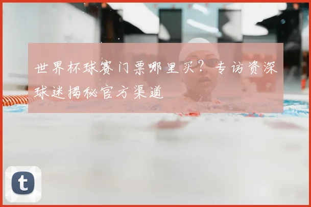 世界杯球赛门票哪里买?专访资深球迷揭秘官方渠道