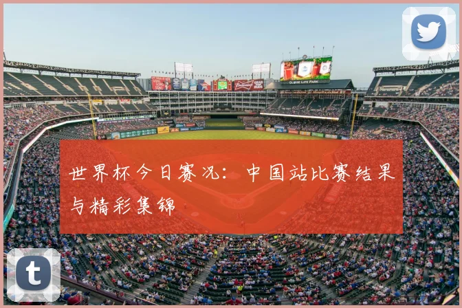 世界杯今日赛况:中国站比赛结果与精彩集锦