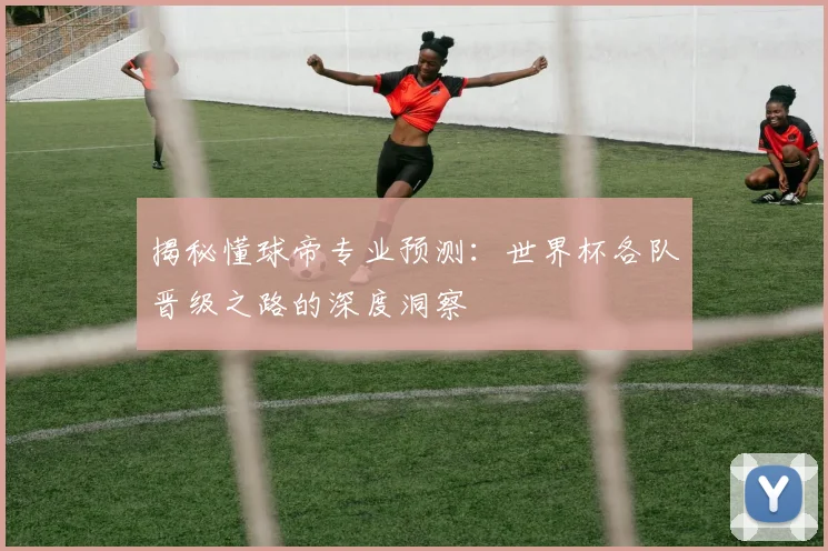 揭秘懂球帝专业预测：世界杯各队晋级之路的深度洞察