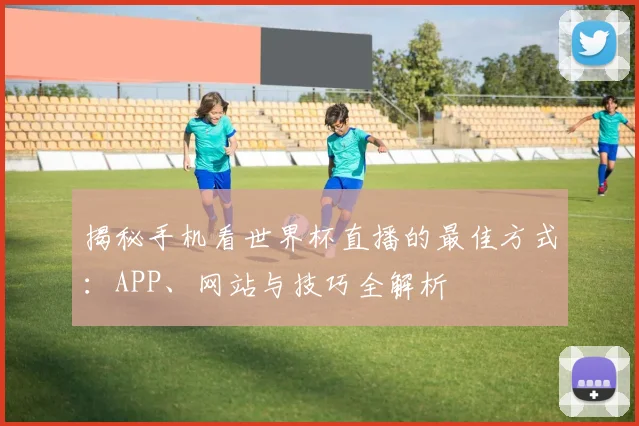 揭秘手机看世界杯直播的最佳方式：APP、网站与技巧全解析