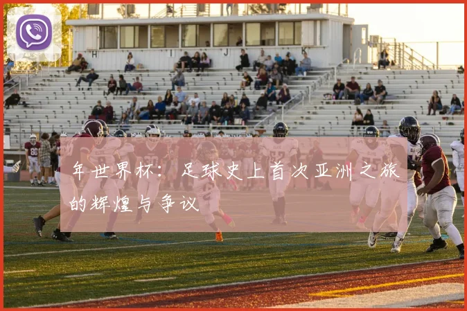 年世界杯:足球史上首次亚洲之旅的辉煌与争议