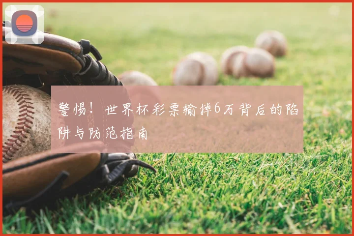 警惕！世界杯彩票输掉6万背后的陷阱与防范指南