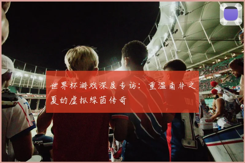 世界杯游戏深度专访:重温南非之夏的虚拟绿茵传奇