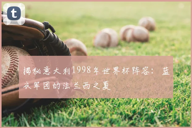 揭秘意大利1998年世界杯阵容：蓝衣军团的法兰西之夏