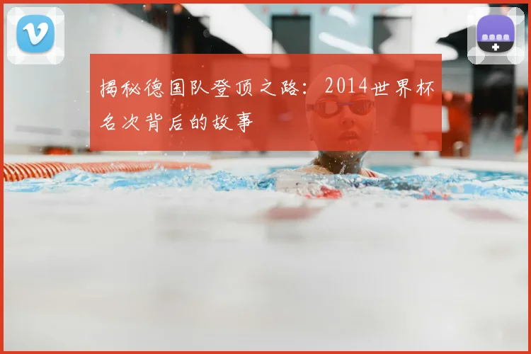 揭秘德国队登顶之路：2014世界杯名次背后的故事
