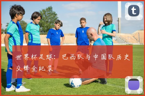世界杯足球：巴西队与中国队历史交锋全纪录