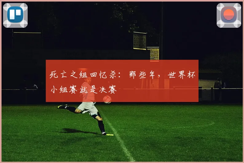 死亡之组回忆杀：那些年，世界杯小组赛就是决赛