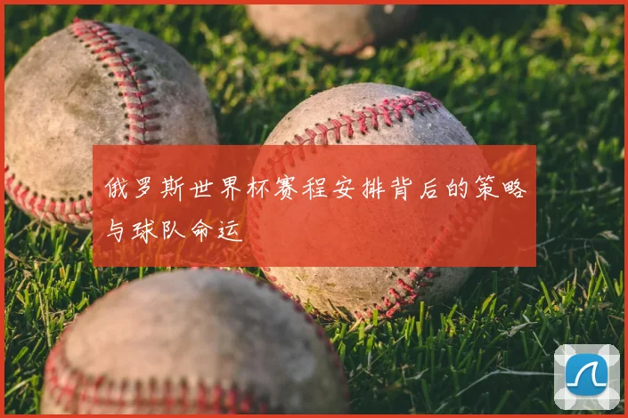 俄罗斯世界杯赛程安排背后的策略与球队命运