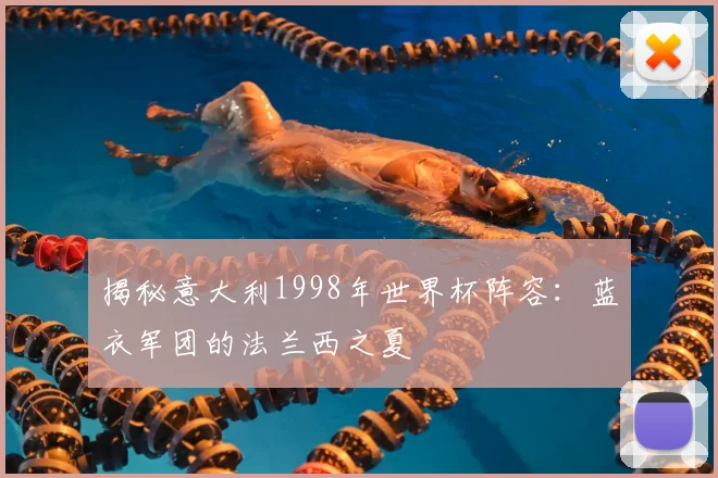 揭秘意大利1998年世界杯阵容：蓝衣军团的法兰西之夏
