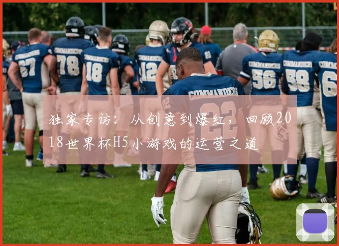 独家专访：从创意到爆红，回顾2018世界杯H5小游戏的运营之道