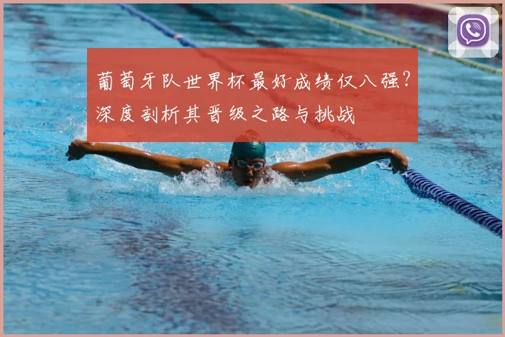 葡萄牙队世界杯最好成绩仅八强？深度剖析其晋级之路与挑战