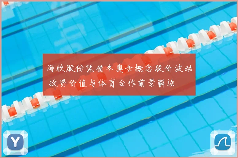 海欣股份凭借冬奥会概念股价波动 投资价值与体育合作前景解读