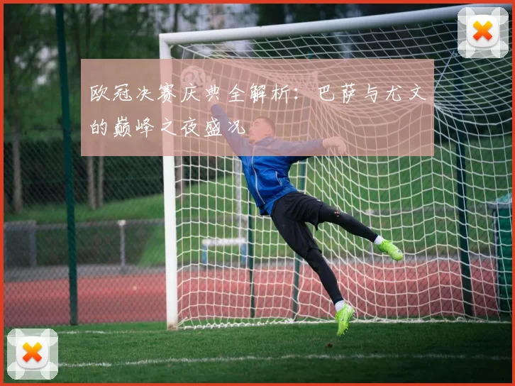 欧冠决赛庆典全解析:巴萨与尤文的巅峰之夜盛况