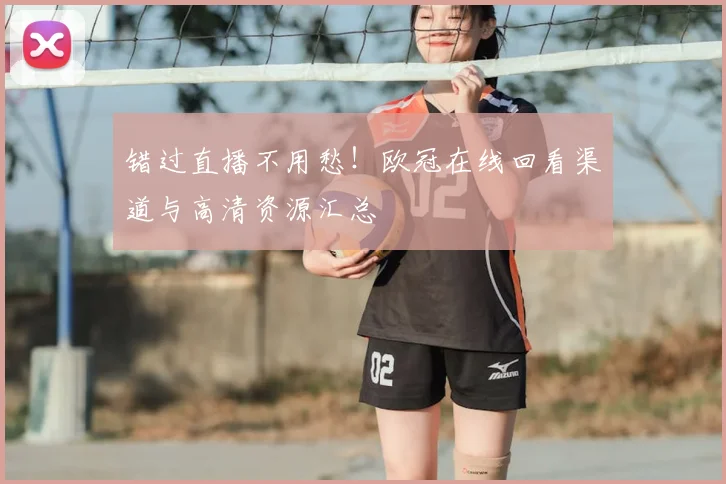 错过直播不用愁！欧冠在线回看渠道与高清资源汇总