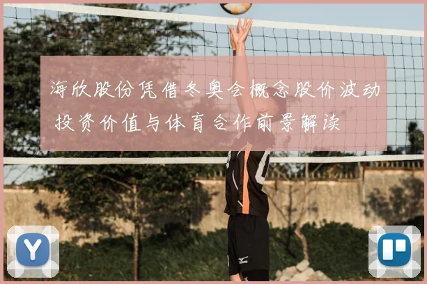 海欣股份凭借冬奥会概念股价波动 投资价值与体育合作前景解读