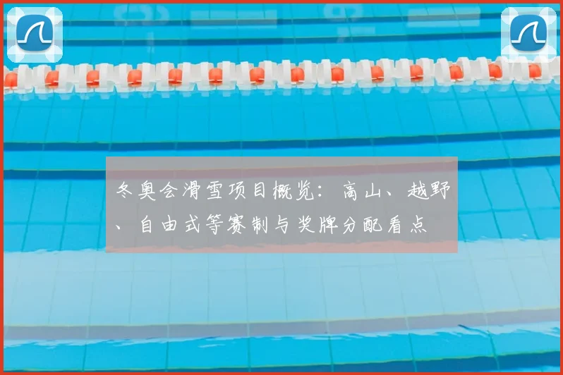 冬奥会滑雪项目概览：高山、越野、自由式等赛制与奖牌分配看点