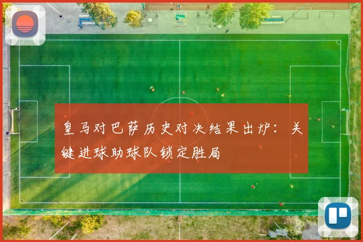 皇马对巴萨历史对决结果出炉:关键进球助球队锁定胜局
