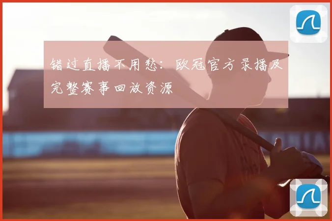 错过直播不用愁：欧冠官方录播及完整赛事回放资源