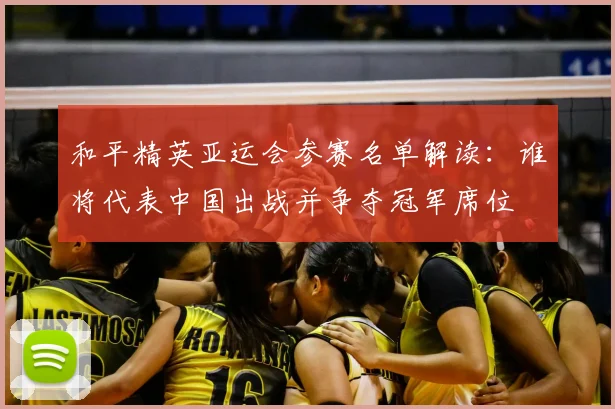 和平精英亚运会参赛名单解读：谁将代表中国出战并争夺冠军席位
