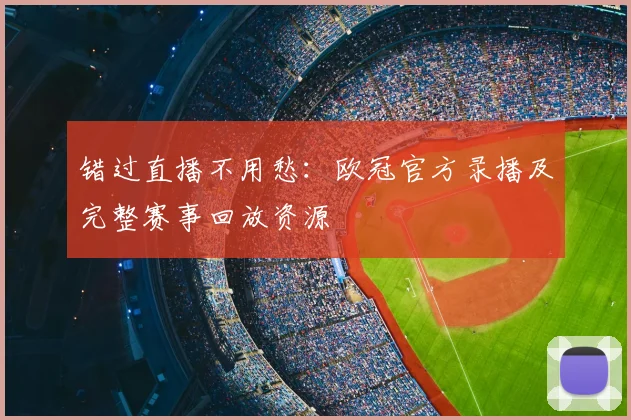 错过直播不用愁：欧冠官方录播及完整赛事回放资源