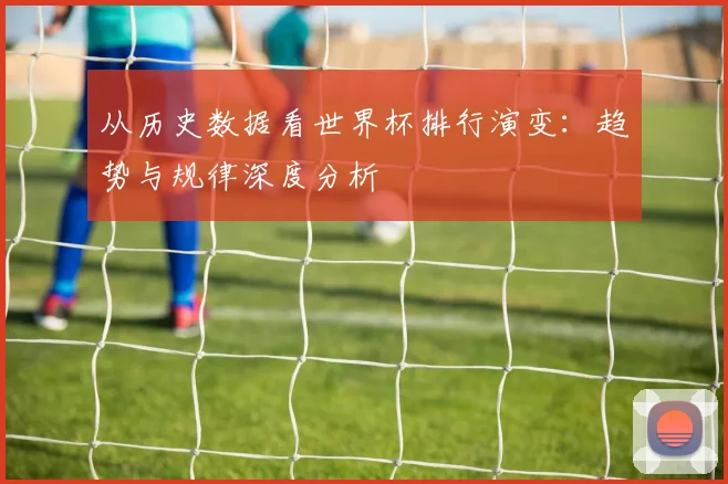 从历史数据看世界杯排行演变：趋势与规律深度分析
