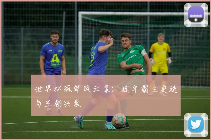 世界杯冠军风云录：近年霸主更迭与王朝兴衰