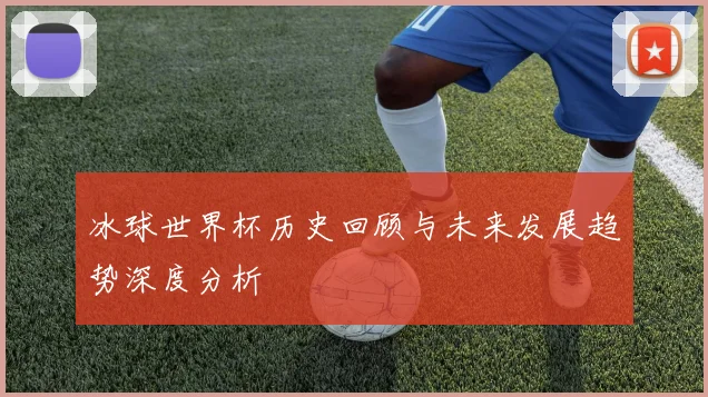冰球世界杯历史回顾与未来发展趋势深度分析