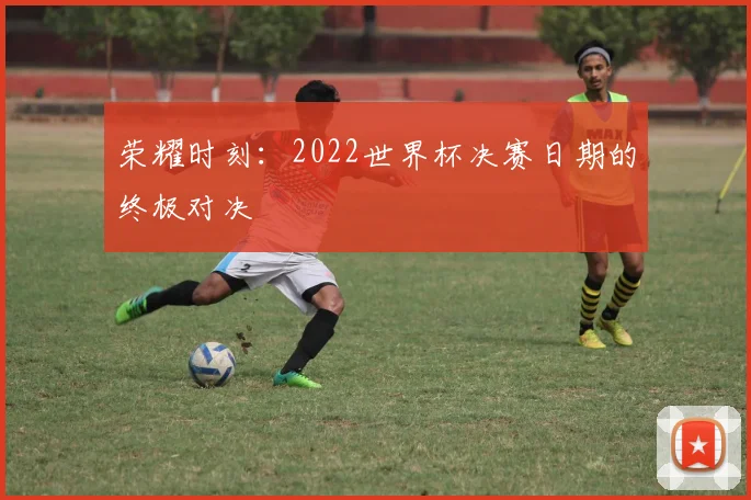 荣耀时刻：2022世界杯决赛日期的终极对决